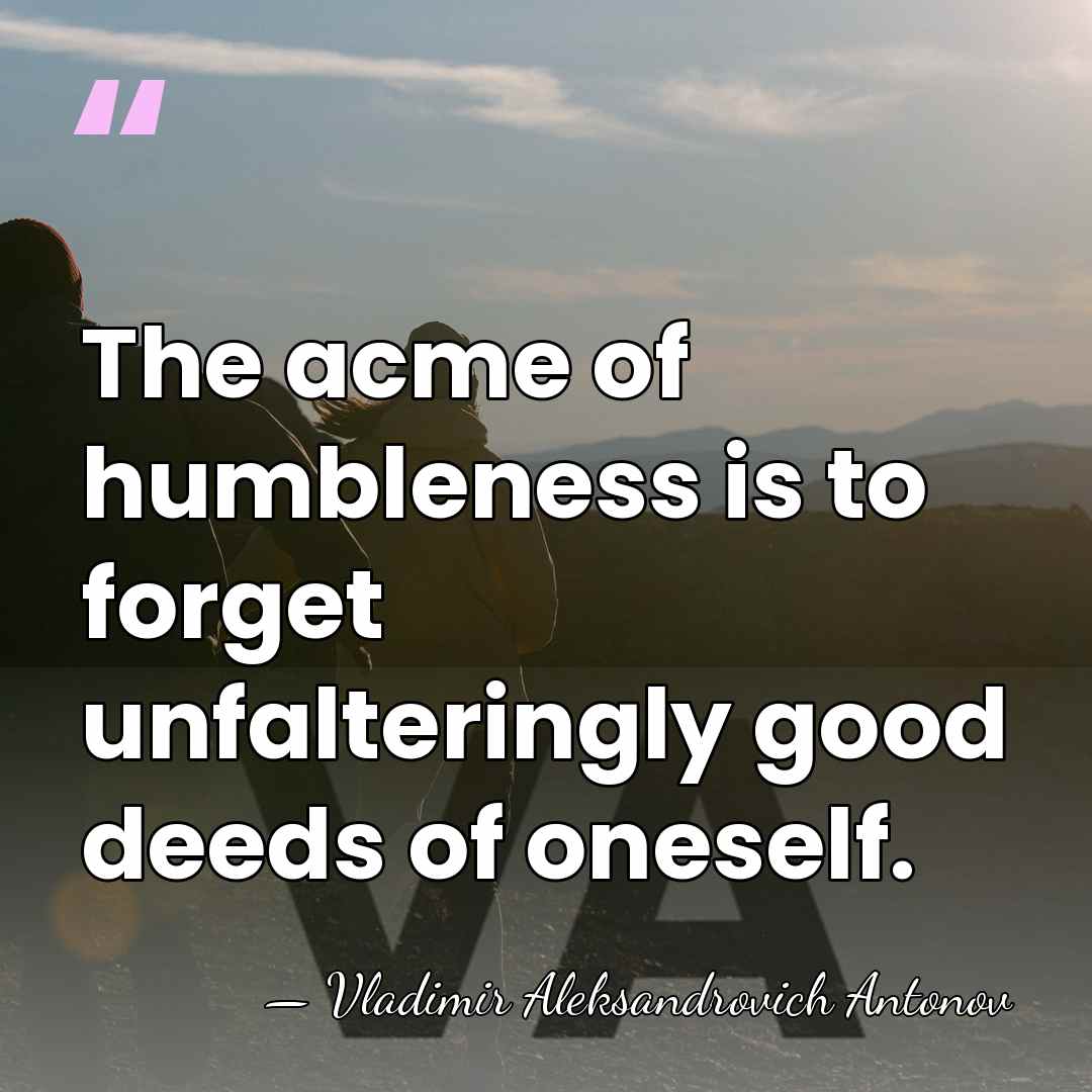 The acme of humbleness is to forget unfalteringly good deeds of oneself. - Vladimir Aleksandrovich Antonov