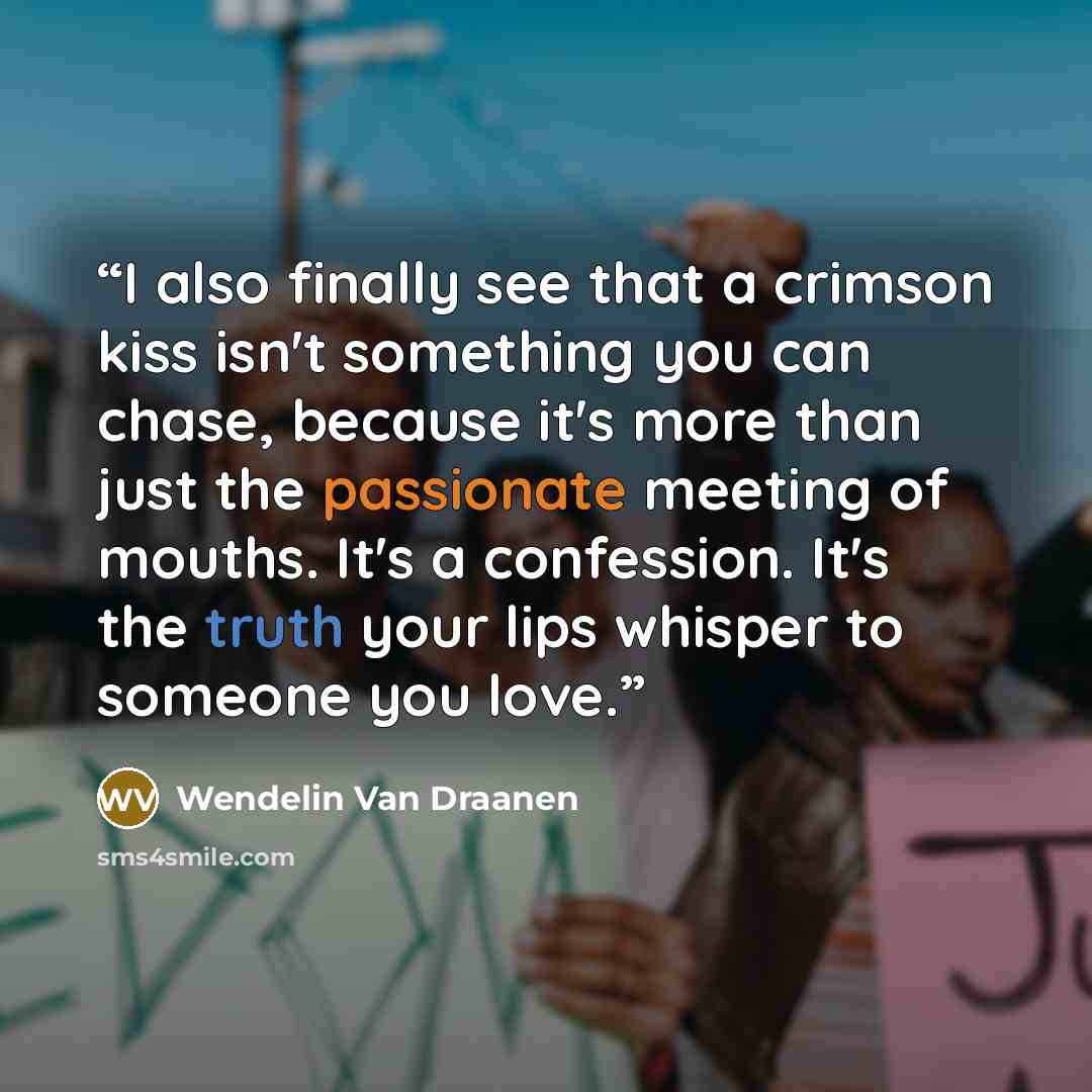 “I also finally see that a crimson kiss isn't something you can chase, because it's more than just the passionate meeting of mouths. It's a confession. It's the truth your lips whisper to someone you love.” quote by Wendelin Van Draanen