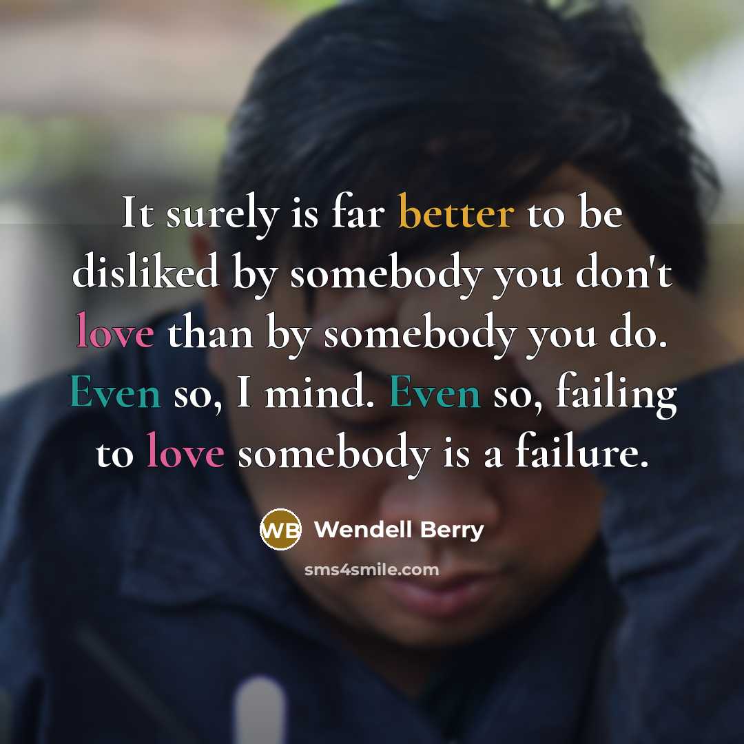 “It surely is far better to be disliked by somebody you don't love than by somebody you do. Even so, I mind. Even so, failing to love somebody is a failure.” quote by Wendell Berry