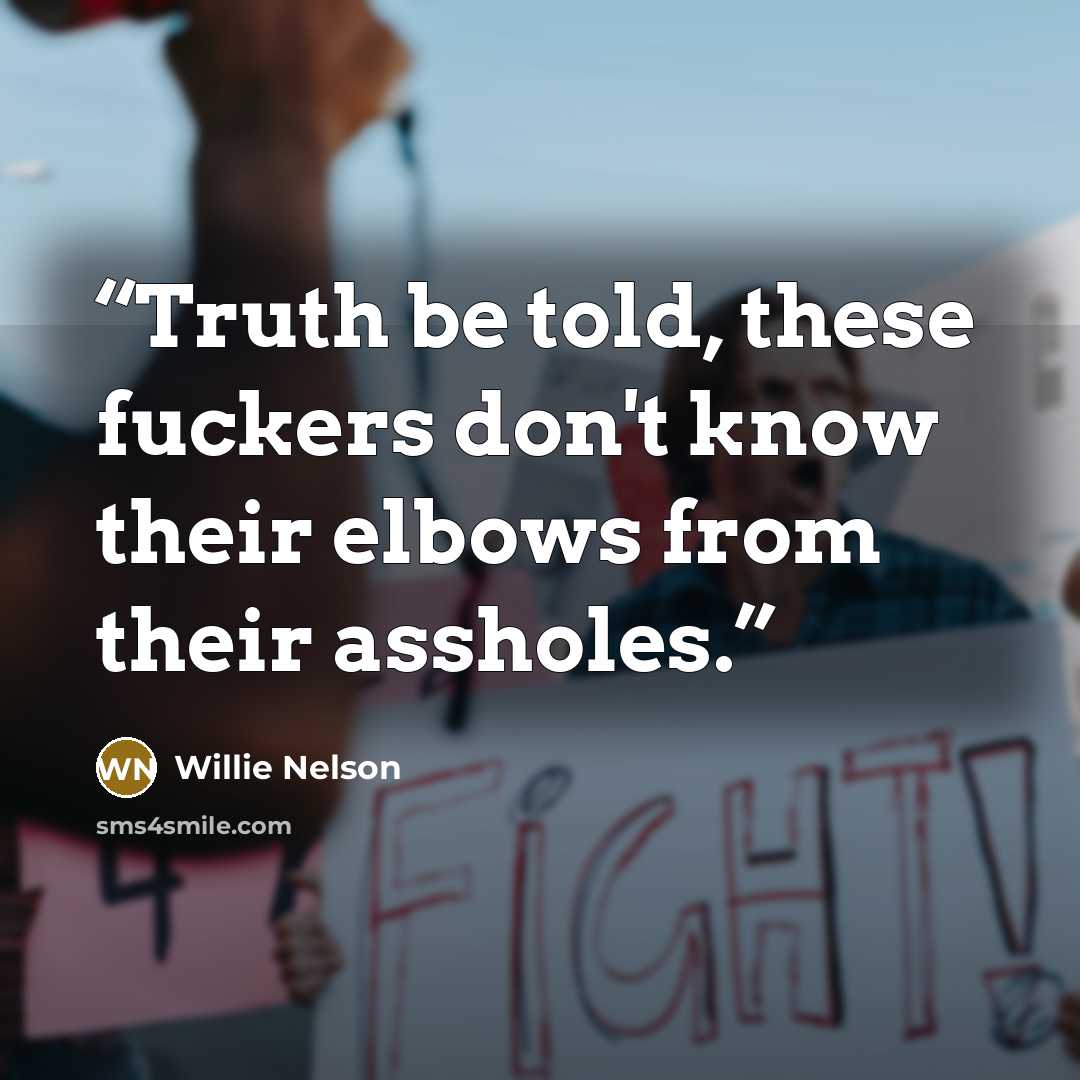 “Truth be told, these fuckers don't know their elbows from their assholes.” quote by Willie Nelson