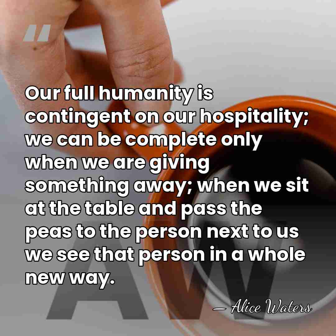 Our full humanity is contingent on our hospitality; we can be complete&hellip; - Alice Waters