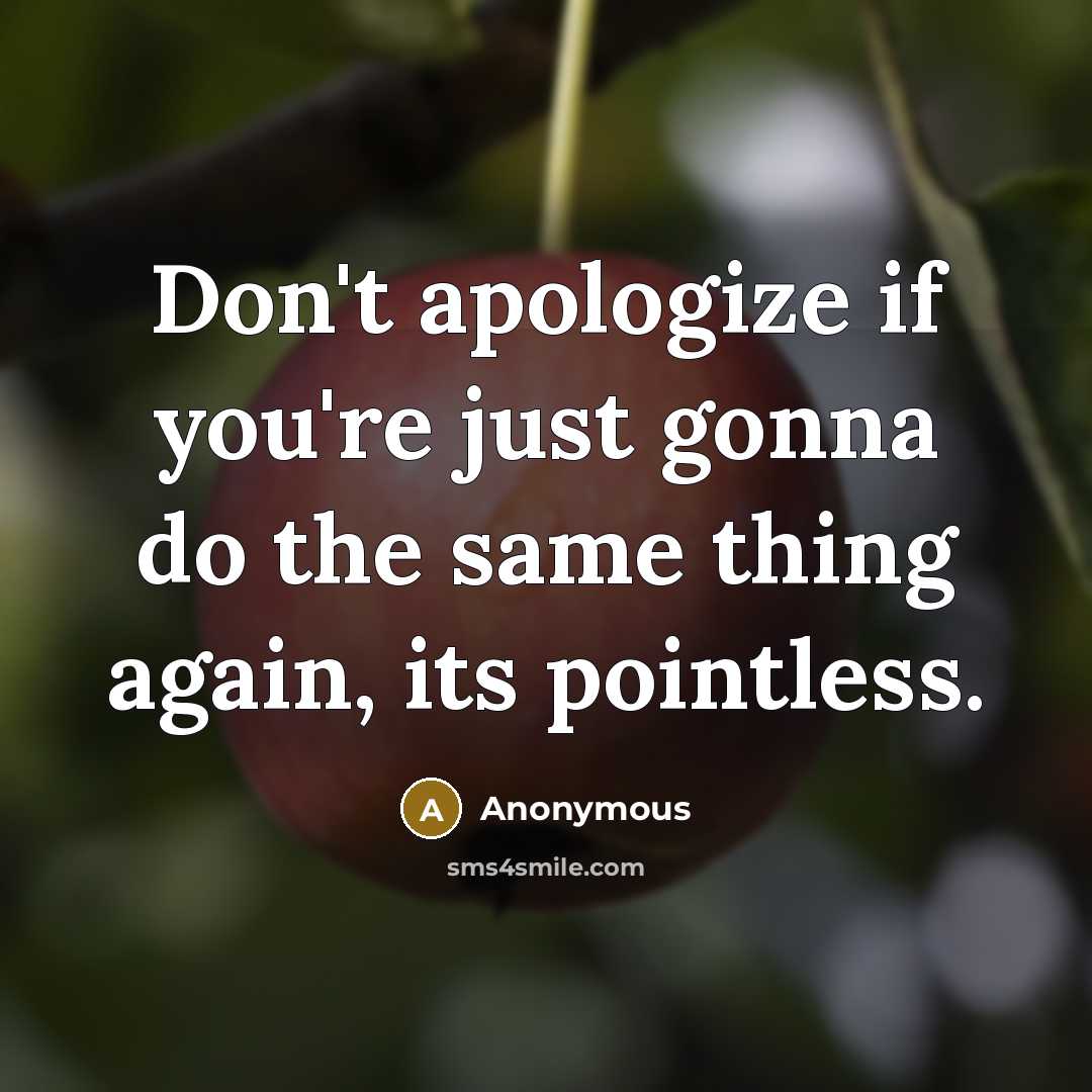 “Don't apologize if you're just gonna do the same thing again, its pointless.” quote by Anonymous