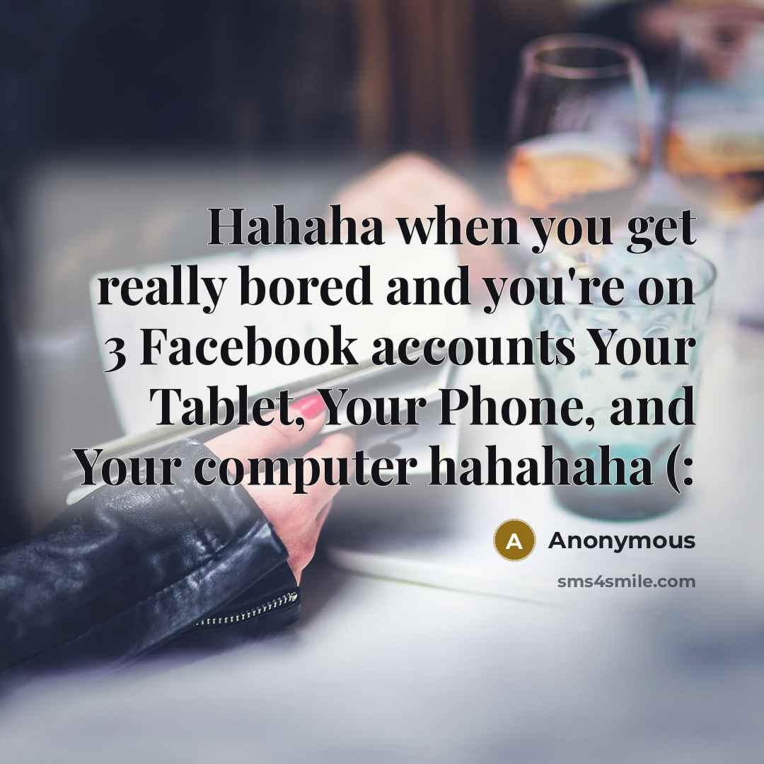 “Hahaha when you get really bored and you're on 3 Facebook accounts Your Tablet, Your Phone, and Your computer hahahaha (:” quote by Anonymous