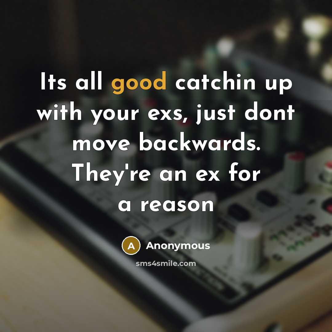“Its all good catchin up with your exs, just dont move backwards. They're an ex for a reason” quote by Anonymous