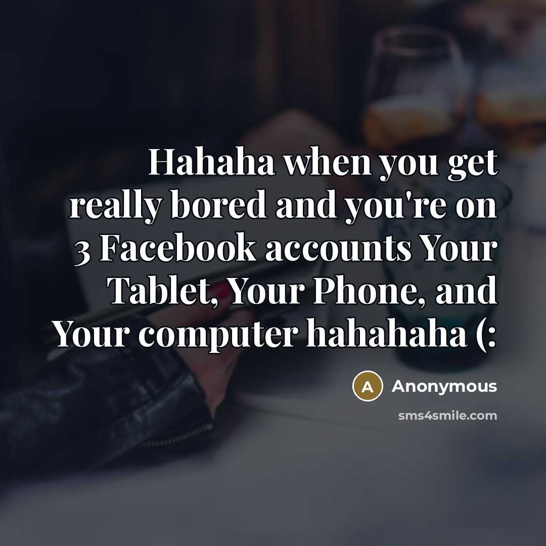 “Hahaha when you get really bored and you're on 3 Facebook accounts Your Tablet, Your Phone, and Your computer hahahaha (:” quote by Anonymous