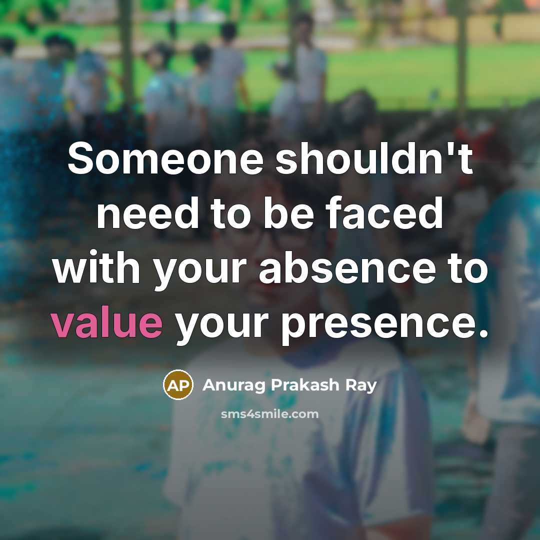 “Someone shouldn't need to be faced with your absence to…” quote by Anurag Prakash Ray
