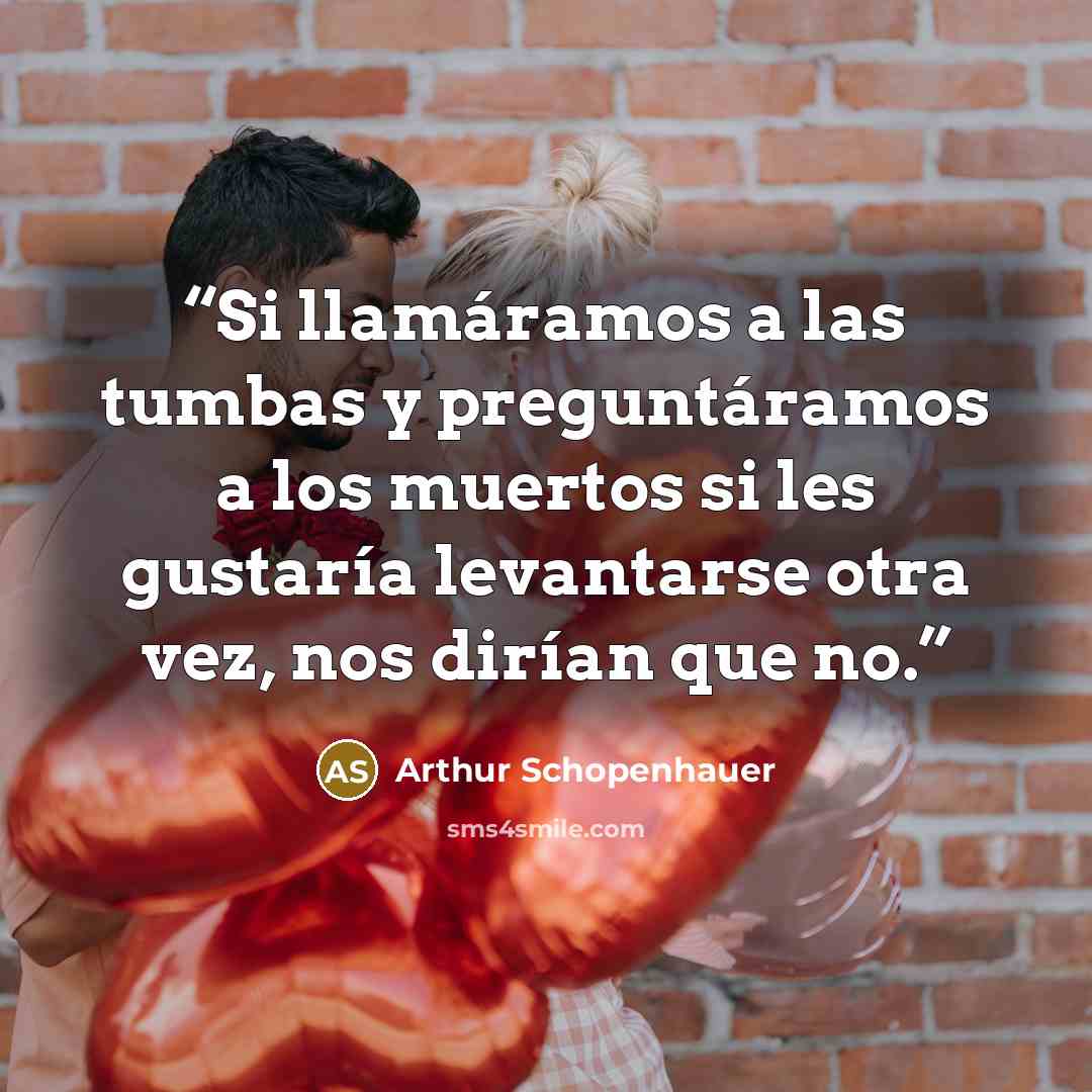 “Si llamáramos a las tumbas y preguntáramos a los muertos si les gustaría levantarse otra vez, nos dirían que no.” quote by Arthur Schopenhauer