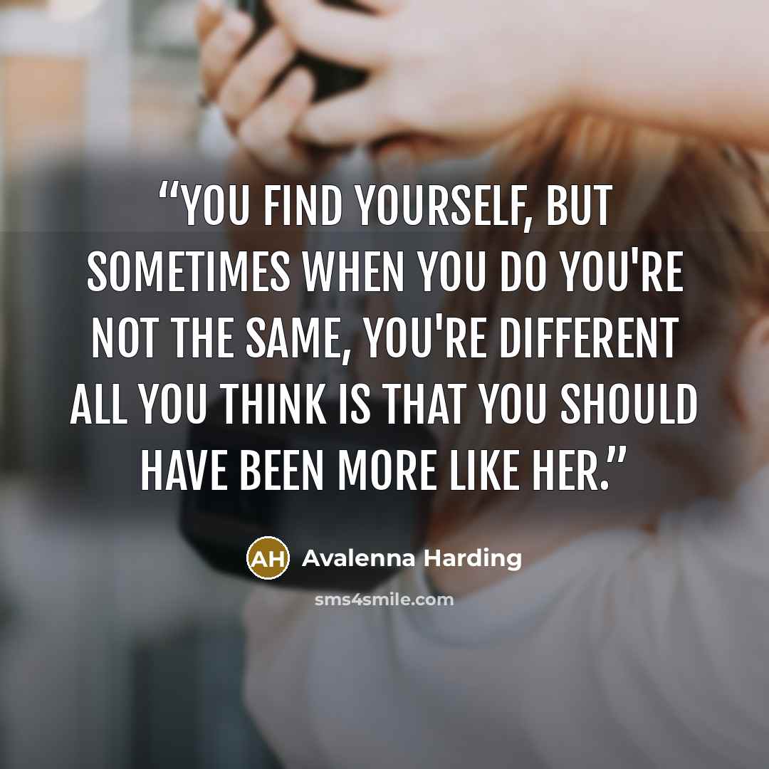 “You find yourself, but sometimes when you do you're not the same, you're different all you think is that you should have been more like her.” quote by Avalenna Harding