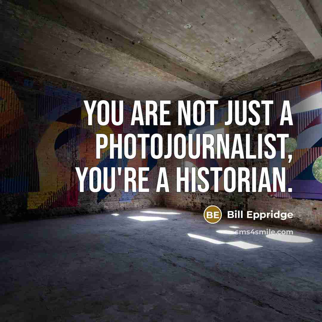 “You are not just a photojournalist, you're a historian.…” quote by Bill Eppridge