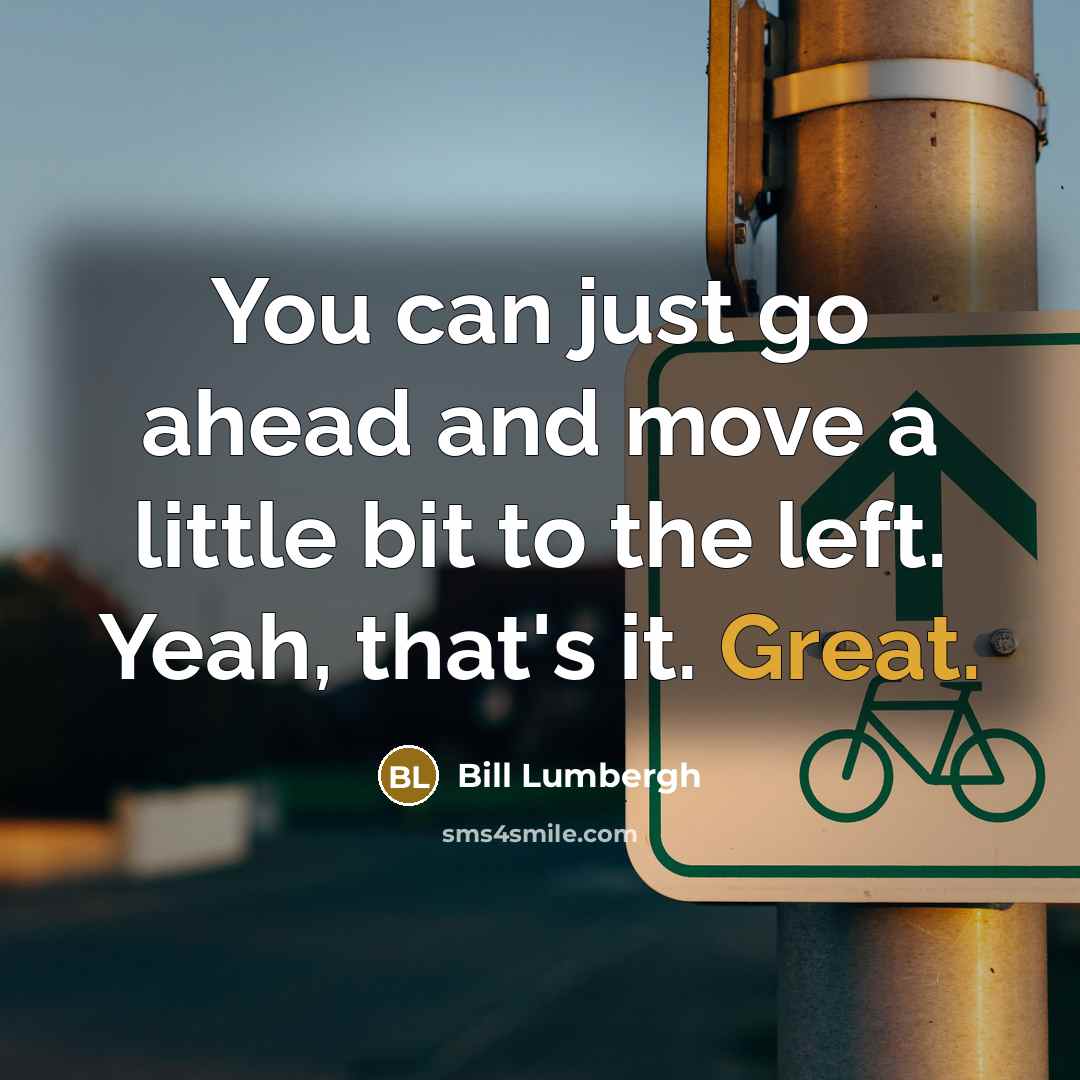 “You can just go ahead and move a little bit to the left. Yeah, that's it. Great.” quote by Bill Lumbergh