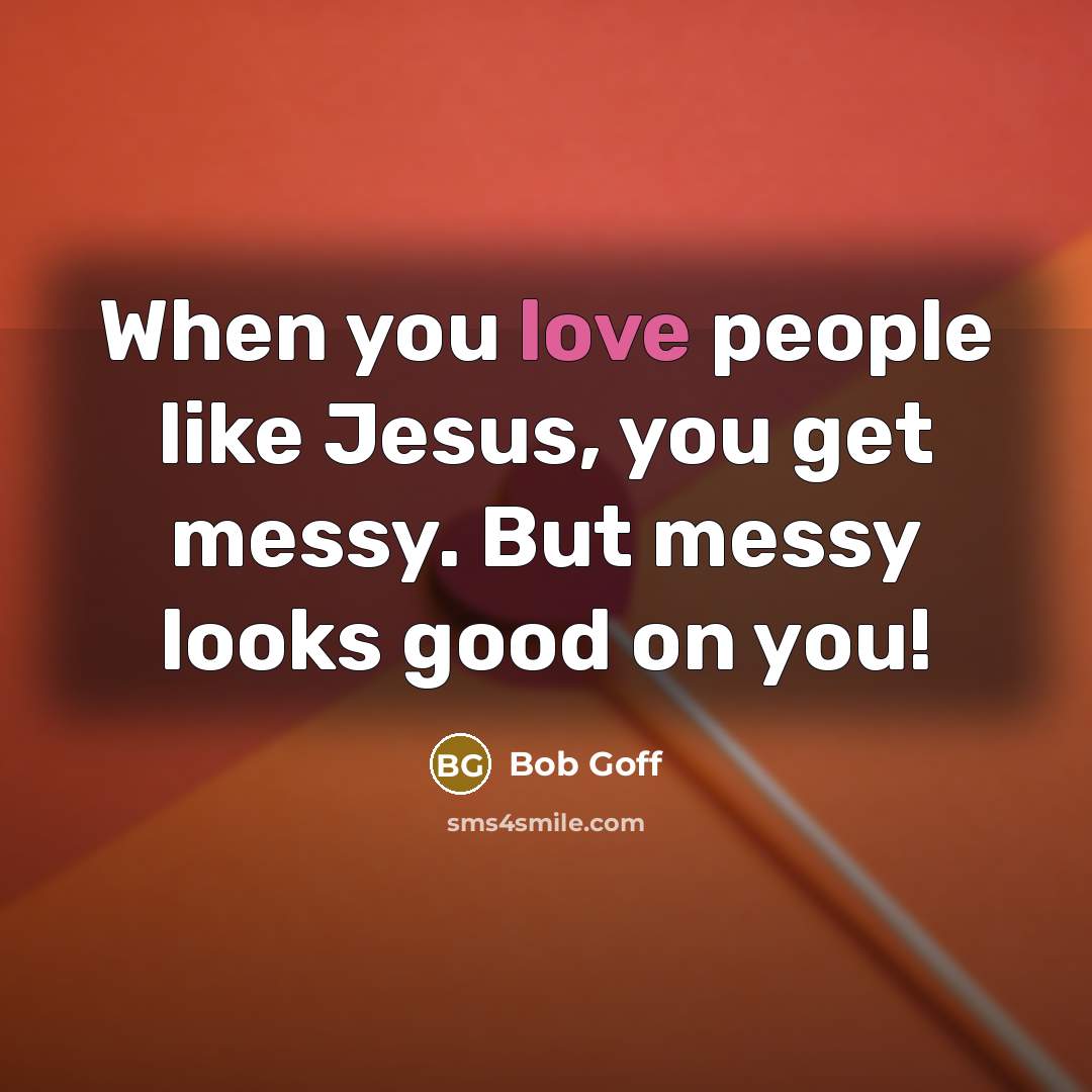 “When you love people like Jesus, you get messy. But…” quote by Bob Goff