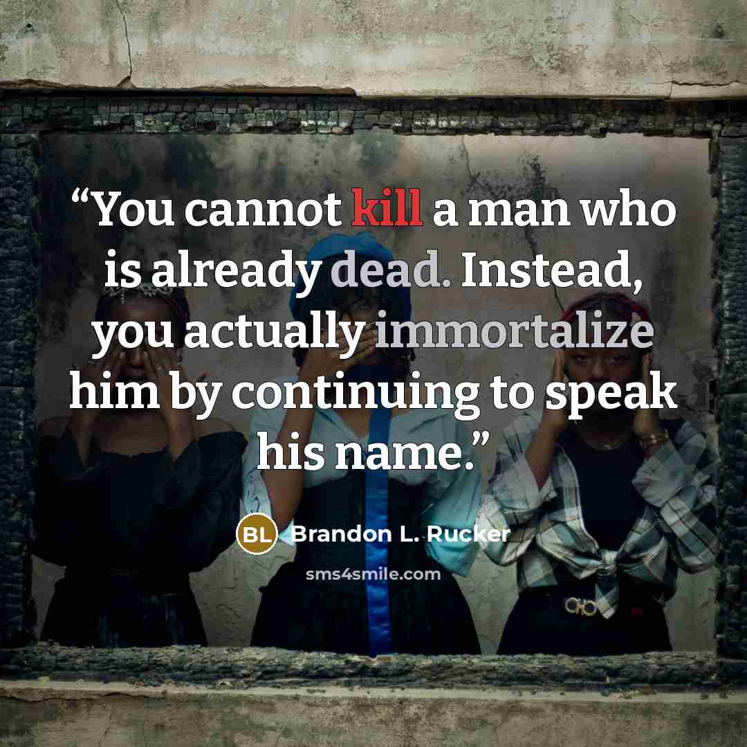 “You cannot kill a man who is already dead. Instead, you actually immortalize him by continuing to speak his name.” quote by Brandon L. Rucker