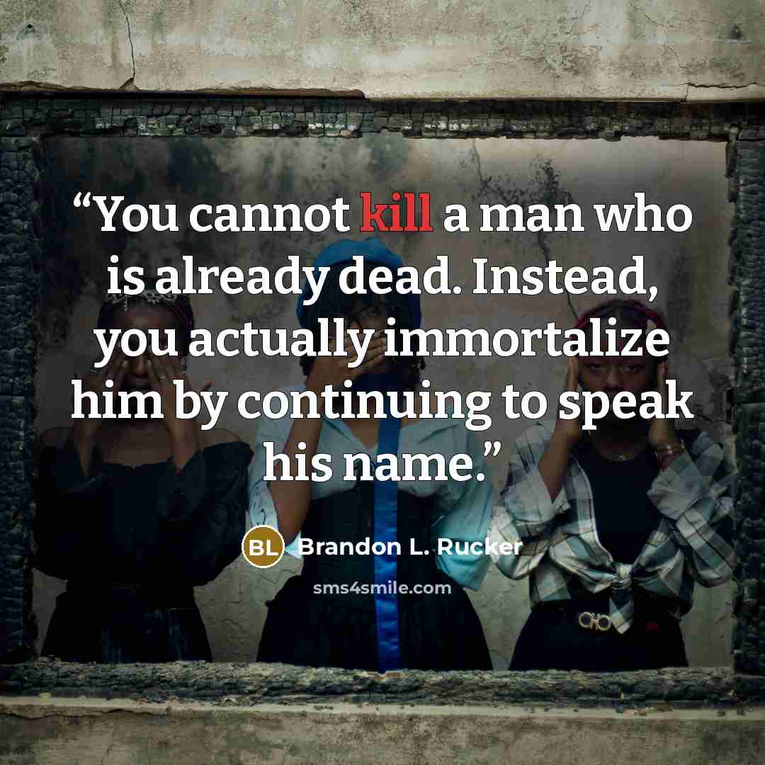 “You cannot kill a man who is already dead. Instead, you actually immortalize him by continuing to speak his name.” quote by Brandon L. Rucker