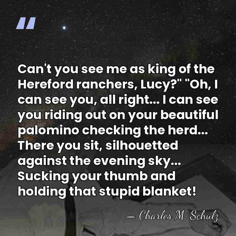 Can't you see me as king of the Hereford ranchers, Lucy?" "Oh,&hellip; - Charles M. Schulz