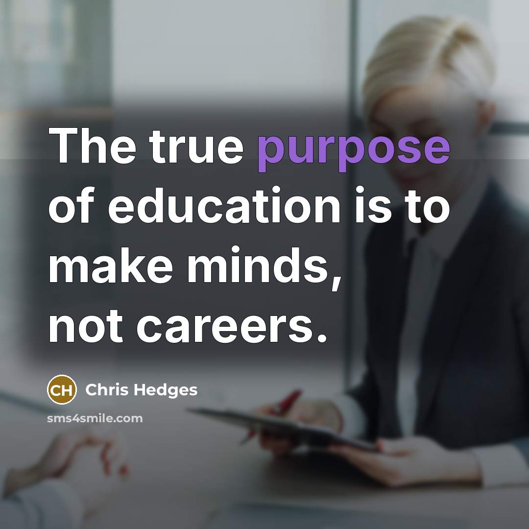 “The true purpose of education is to make minds, not…” quote by Chris Hedges