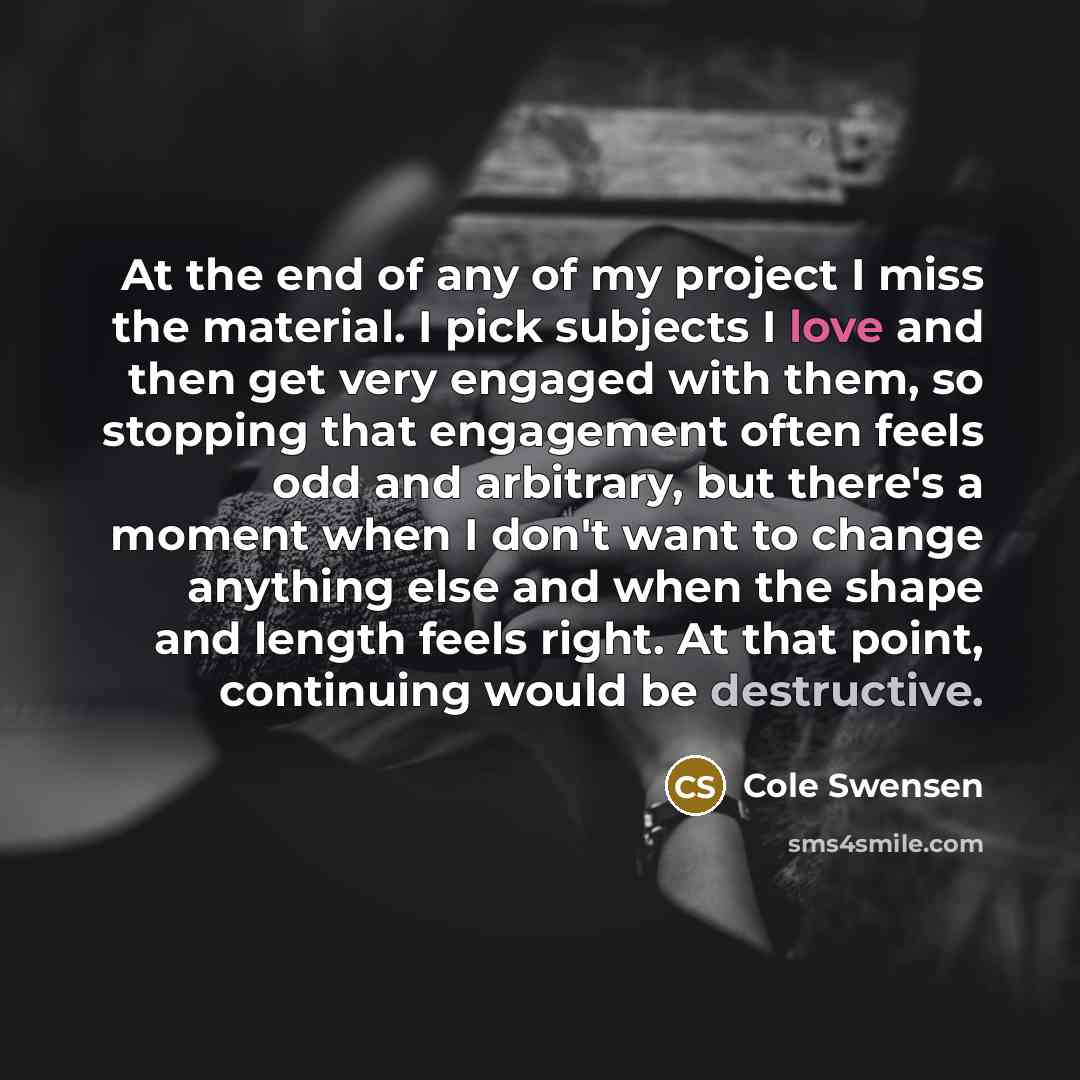 “At the end of any of my project I miss…” quote by Cole Swensen