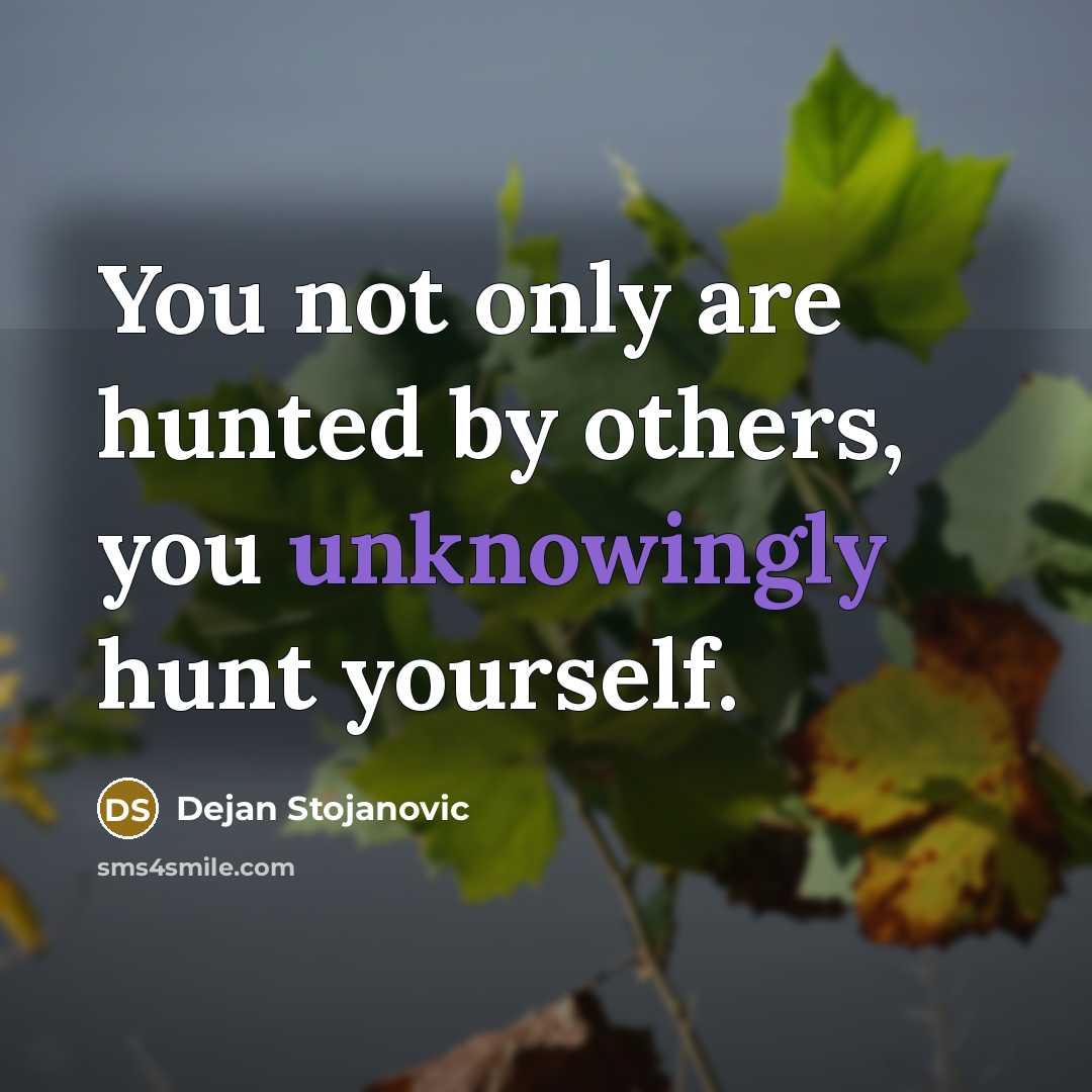 “You not only are hunted by others, you unknowingly hunt yourself.” quote by Dejan Stojanovic