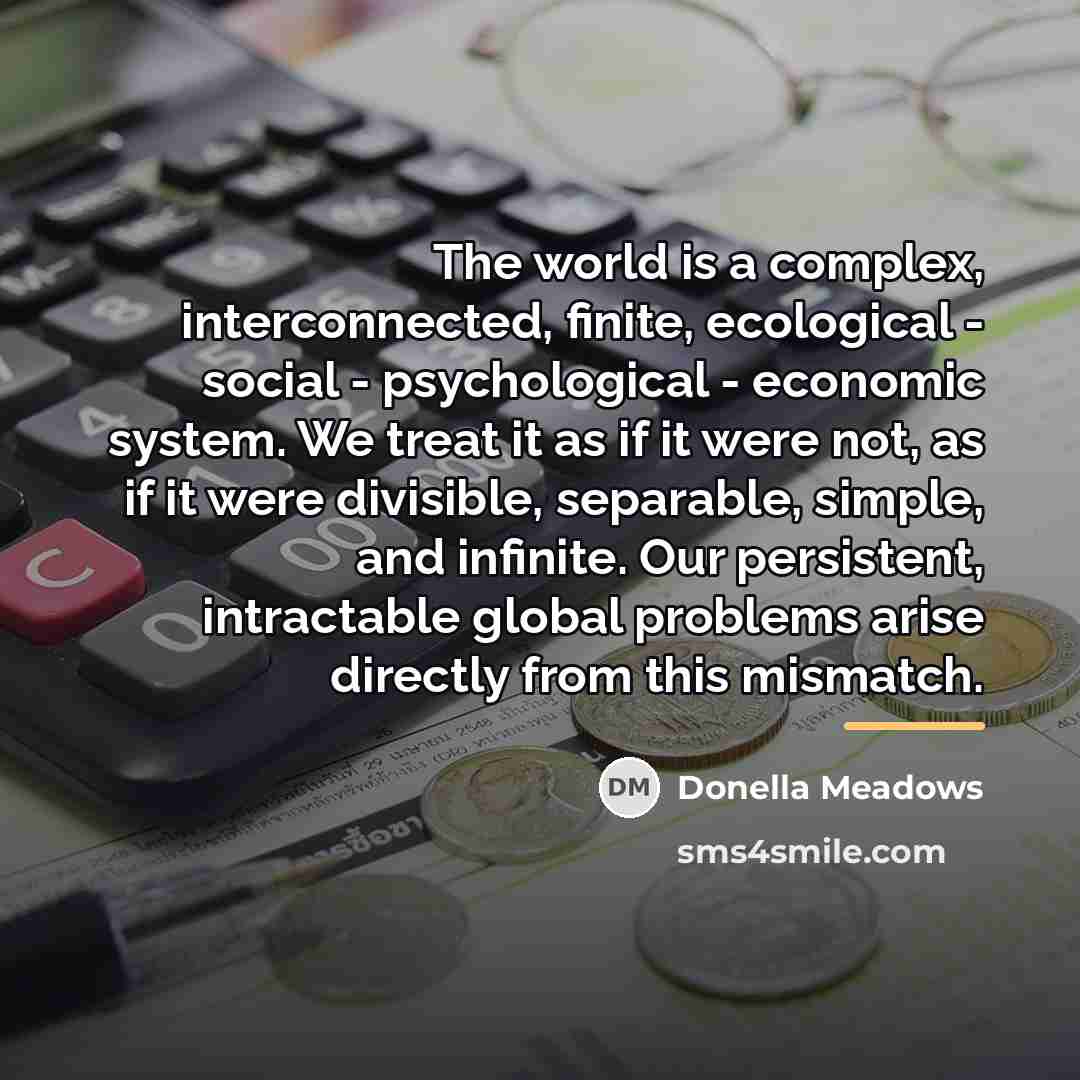 “The world is a complex, interconnected, finite, ecological - social…” quote by Donella Meadows