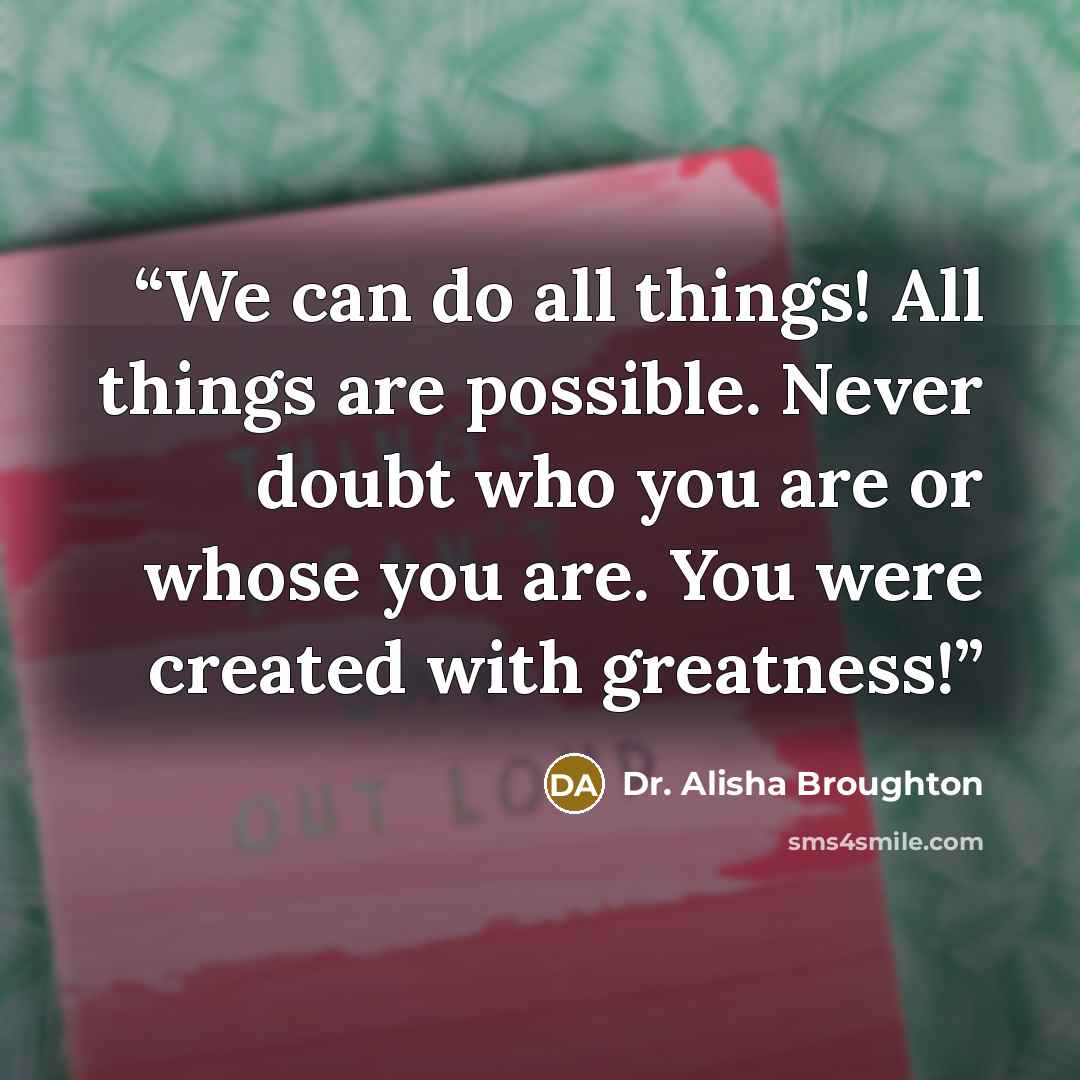“We can do all things! All things are possible. Never doubt who you are or whose you are. You were created with greatness!” quote by Dr. Alisha Broughton