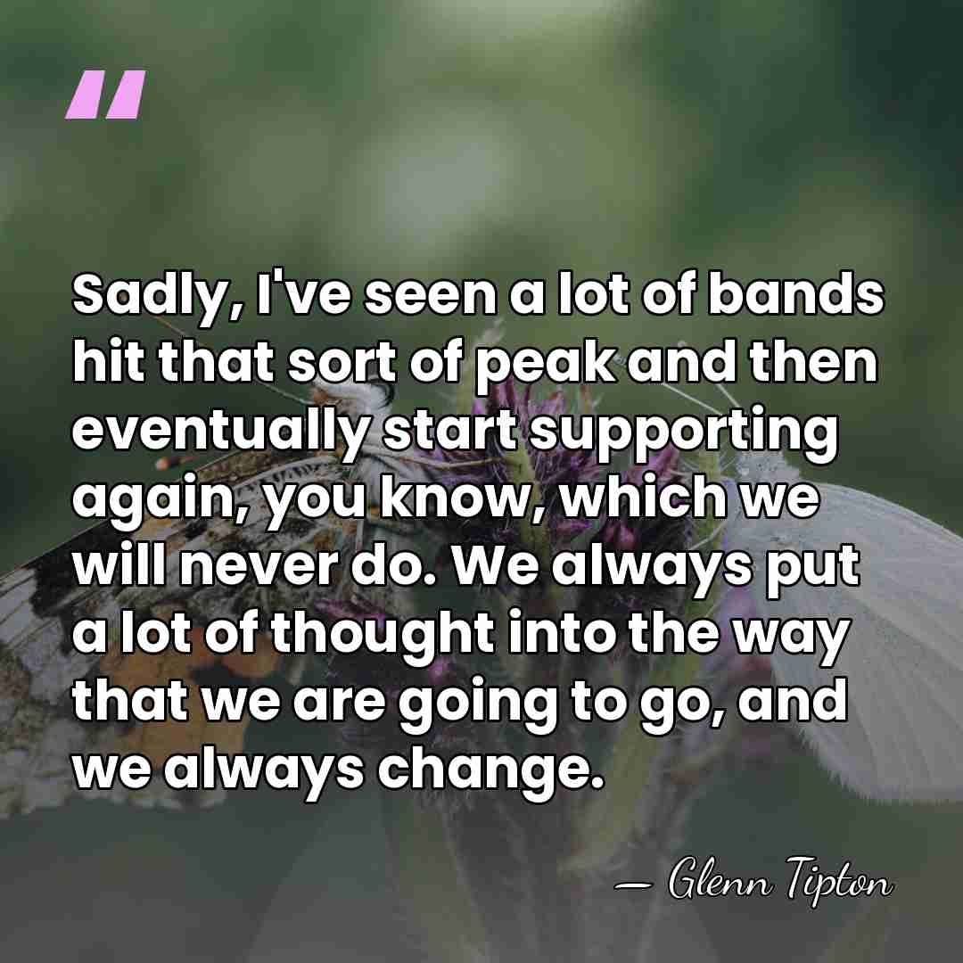 Sadly, I've seen a lot of bands hit that sort of peak&hellip; - Glenn Tipton