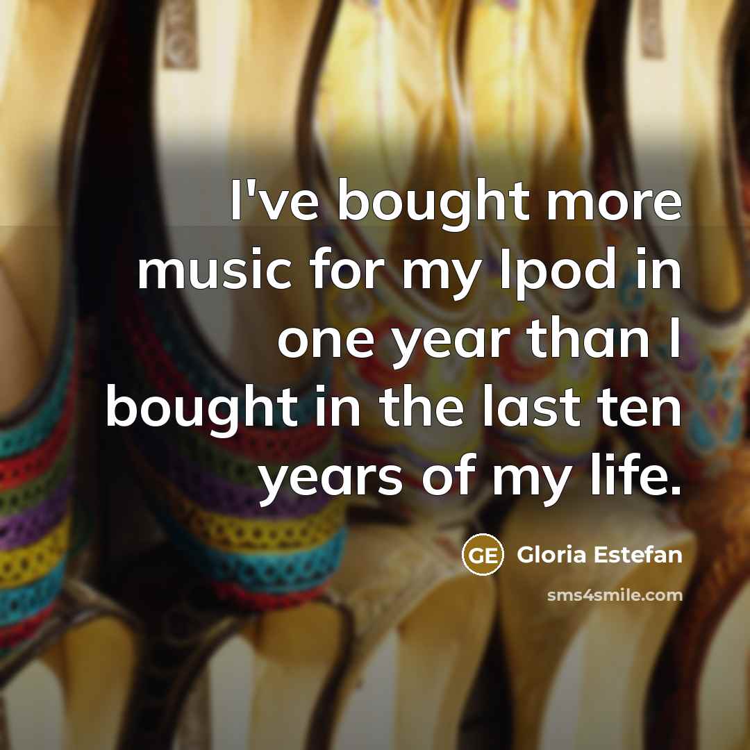 “I've bought more music for my Ipod in one year…” quote by Gloria Estefan