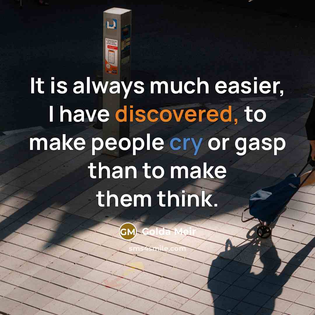 “It is always much easier, I have discovered, to make people cry or gasp than to make them think.” quote by Golda Meir