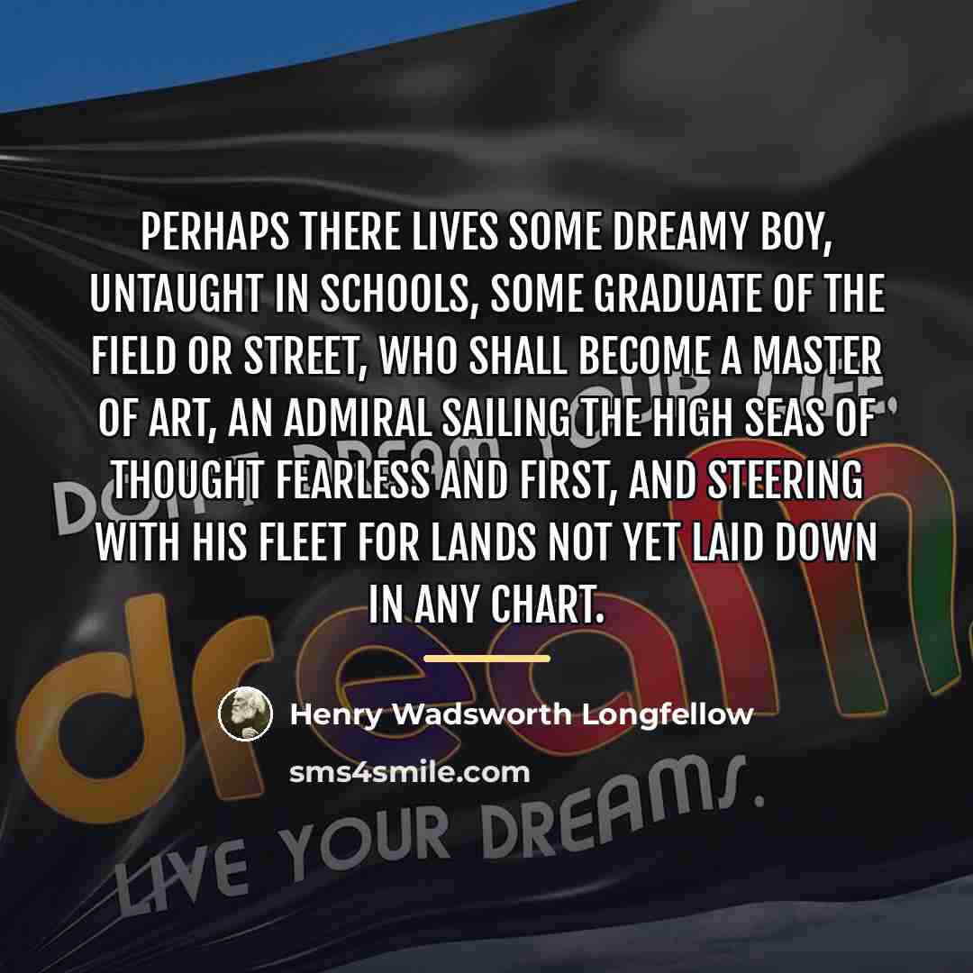 “Perhaps there lives some dreamy boy, untaught In schools, some…” quote by Henry Wadsworth Longfellow