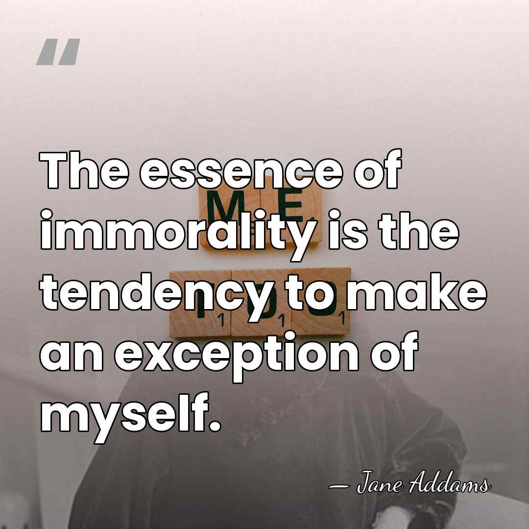 The essence of immorality is the tendency to make an exception of&hellip; - Jane Addams