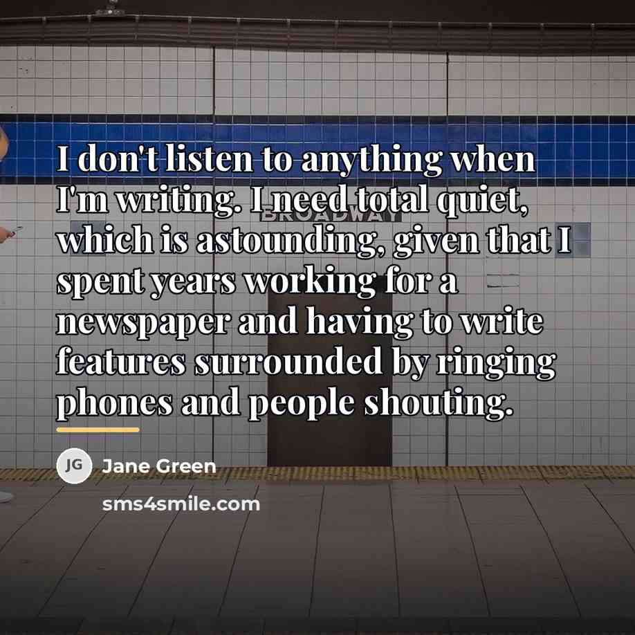 “I don't listen to anything when I'm writing. I need…” quote by Jane Green