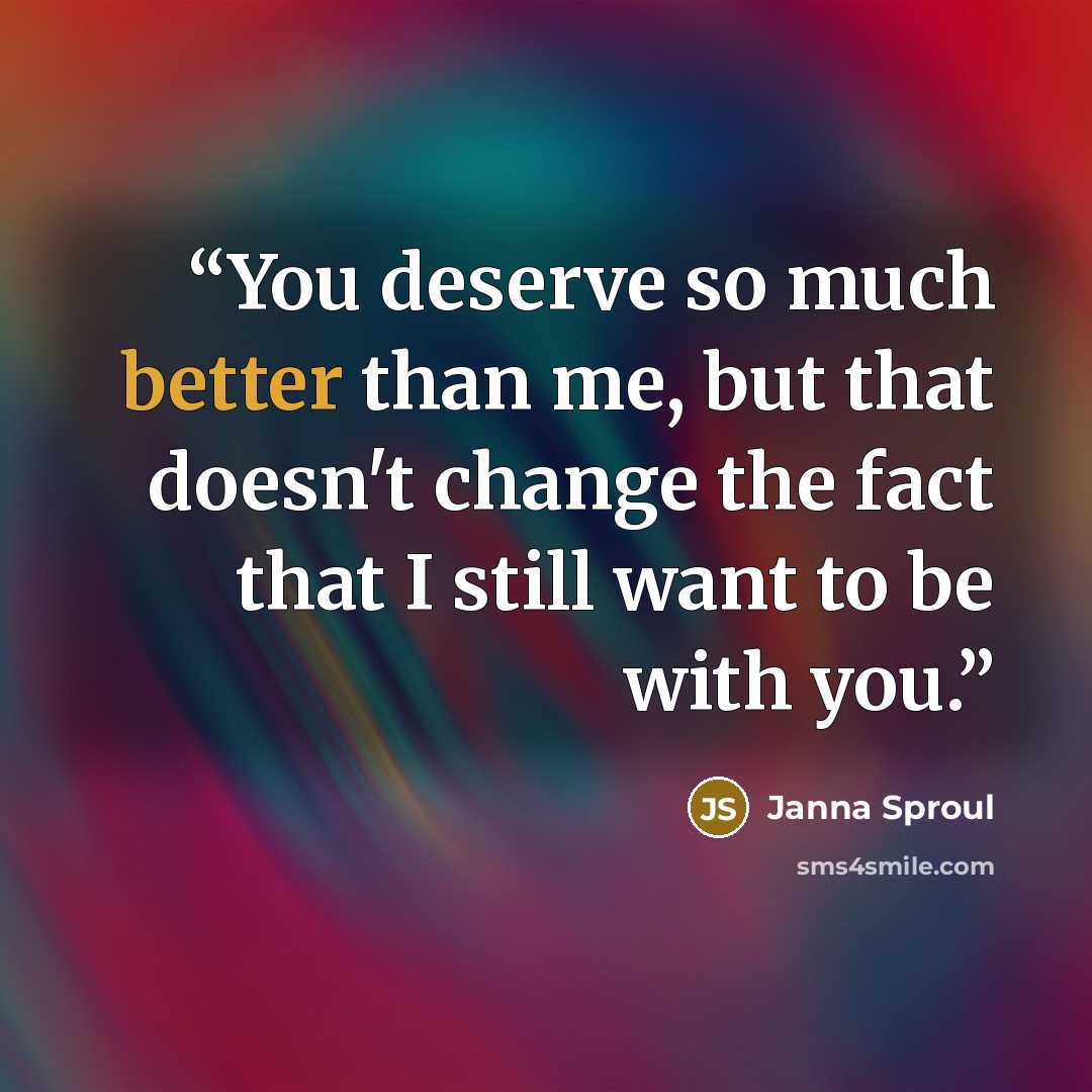 “You deserve so much better than me, but that doesn't change the fact that I still want to be with you.” quote by Janna Sproul