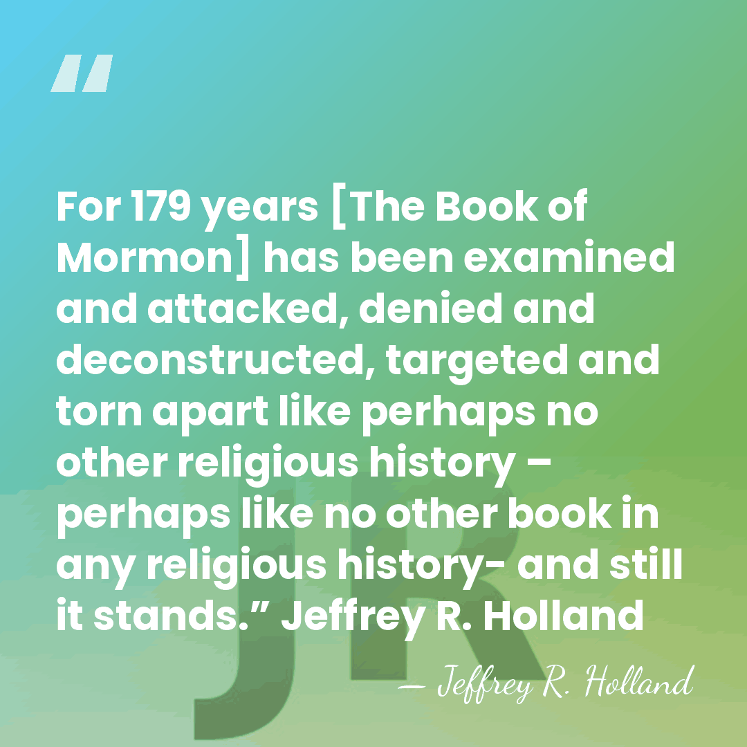 For 179 years [The Book of Mormon] has been examined and attacked,&hellip; - Jeffrey R. Holland