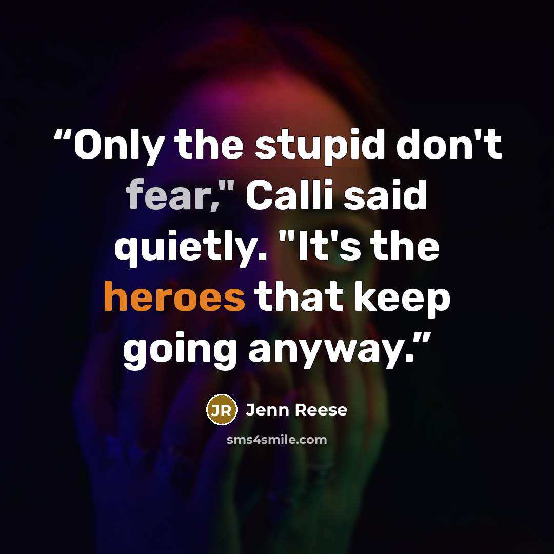 “Only the stupid don't fear," Calli said quietly. "It's the heroes that keep going anyway.” quote by Jenn Reese