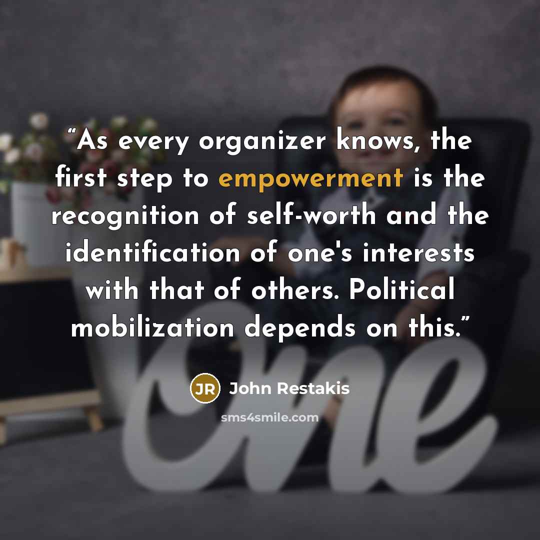 “As every organizer knows, the first step to empowerment is the recognition of self-worth and the identification of one's interests with that of others. Political mobilization depends on this.” quote by John Restakis