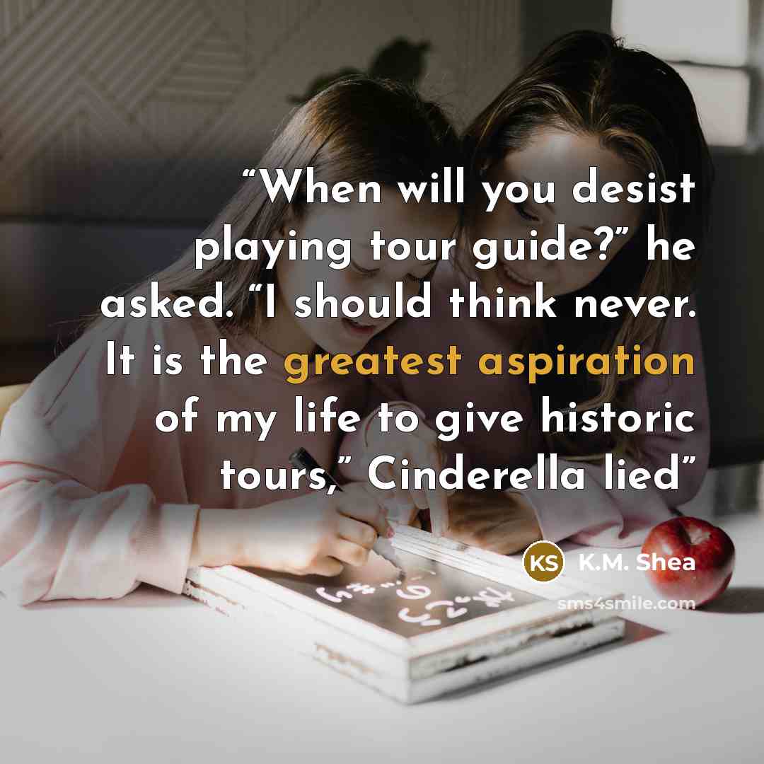 “When will you desist playing tour guide?” he asked. “I should think never. It is the greatest aspiration of my life to give historic tours,” Cinderella lied” quote by K.M. Shea
