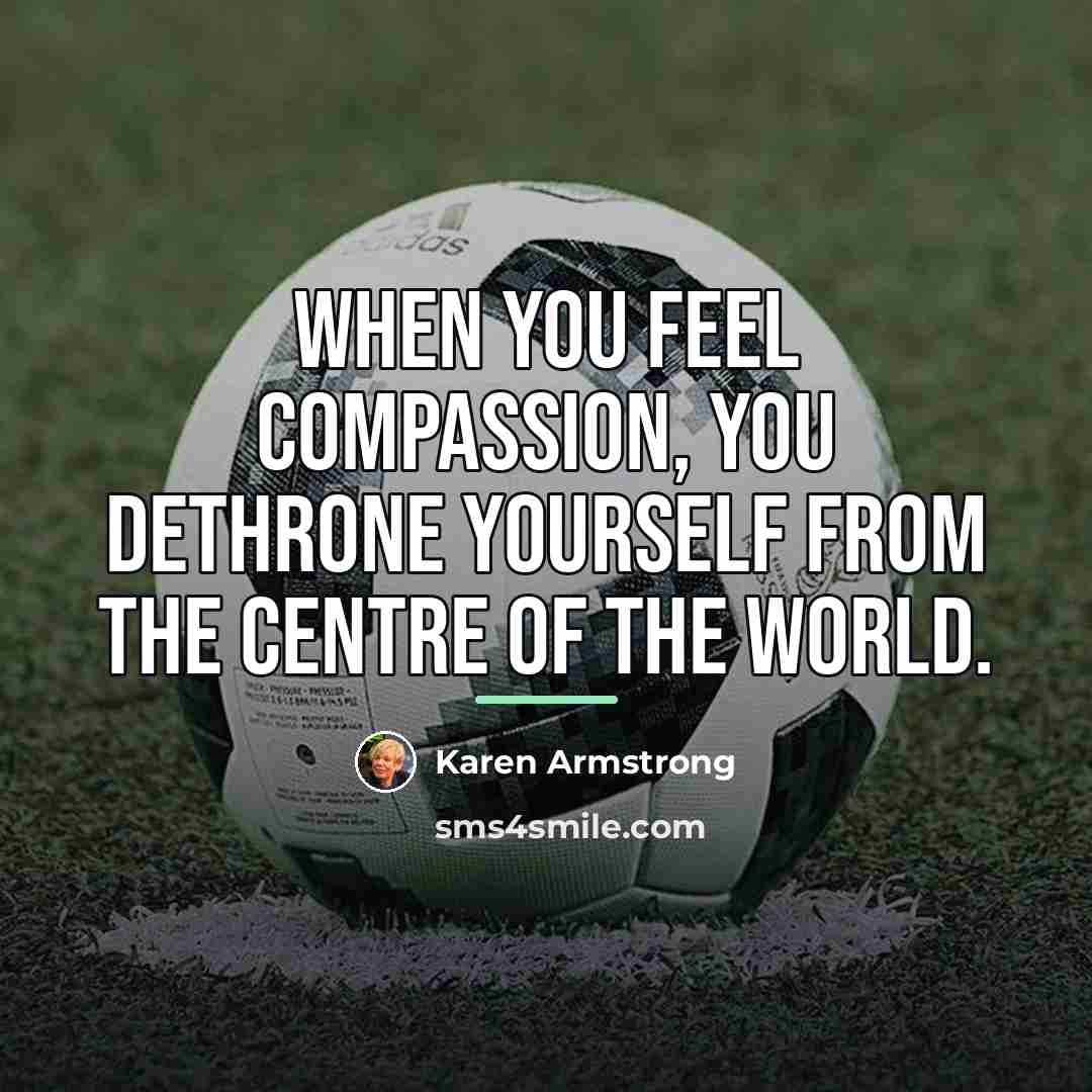“When you feel compassion, you dethrone yourself from the centre…” quote by Karen Armstrong