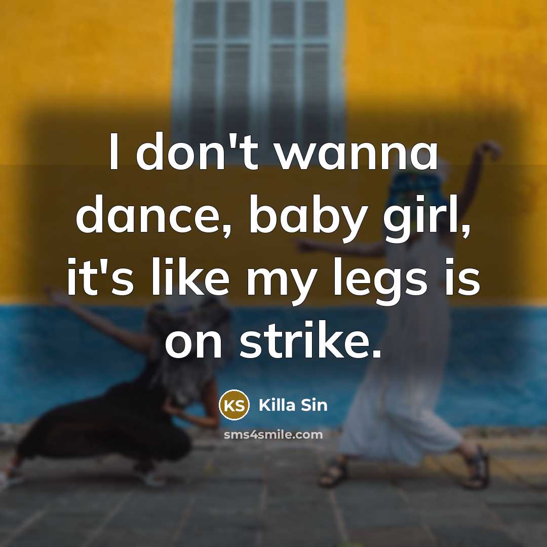 “I don't wanna dance, baby girl, it's like my legs is on strike.” quote by Killa Sin