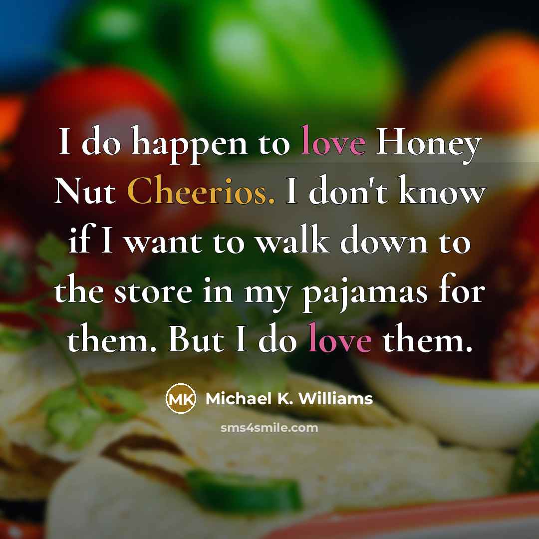 “I do happen to love Honey Nut Cheerios. I don't know if I want to walk down to the store in my pajamas for them. But I do love them.” quote by Michael K. Williams