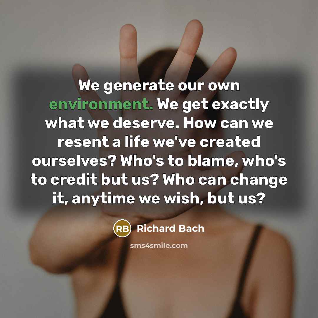 “We generate our own environment. We get exactly what we deserve. How can we resent a life we've created ourselves? Who's to blame, who's to credit but us? Who can change it, anytime we wish, but us?” quote by Richard Bach