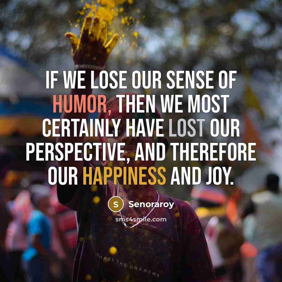 “If we lose our sense of humor, then we most certainly have lost our perspective, and therefore our happiness and joy.” quote by Senoraroy