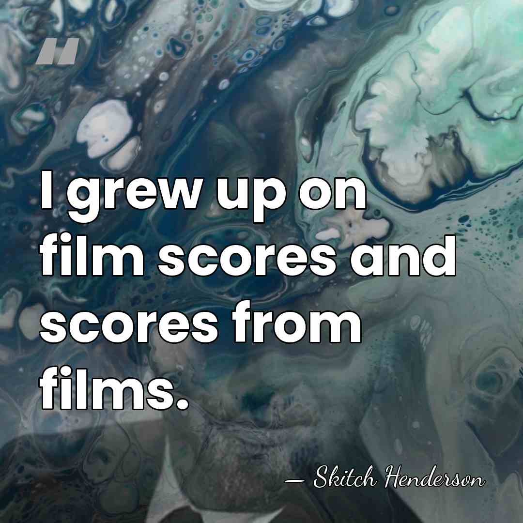 I grew up on film scores and scores from films. - Skitch Henderson
