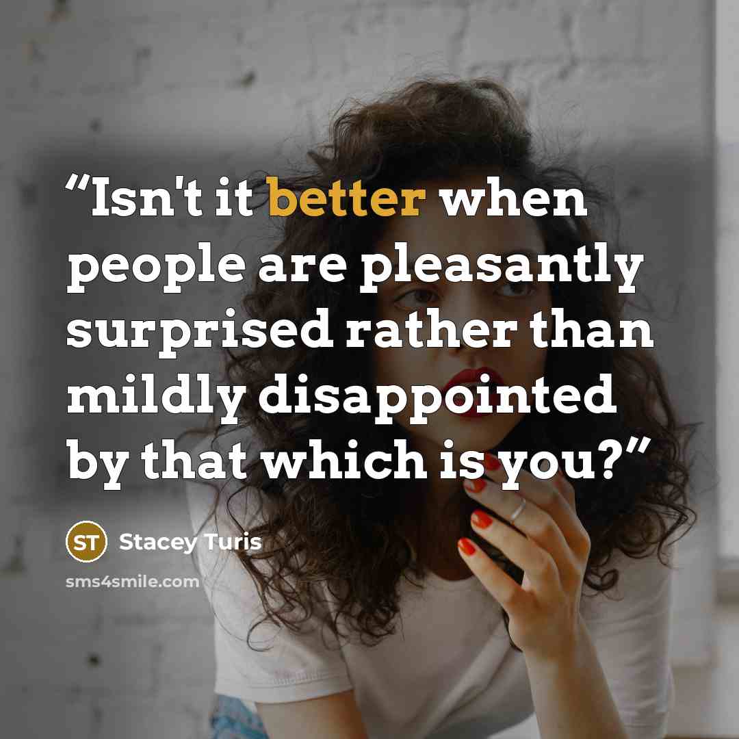“Isn't it better when people are pleasantly surprised rather than mildly disappointed by that which is you?” quote by Stacey Turis