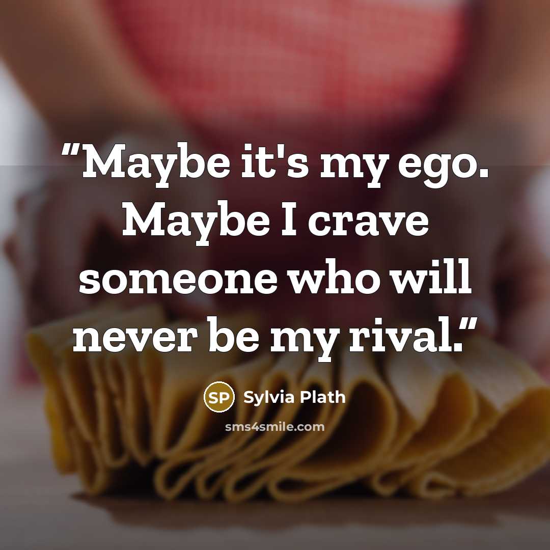 “Maybe it's my ego. Maybe I crave someone who will never be my rival.” quote by Sylvia Plath