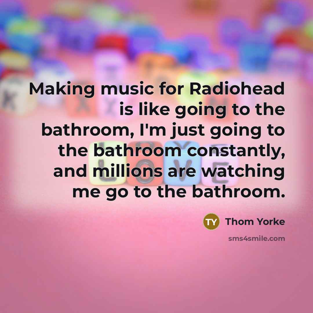 “Making music for Radiohead is like going to the bathroom,…” quote by Thom Yorke