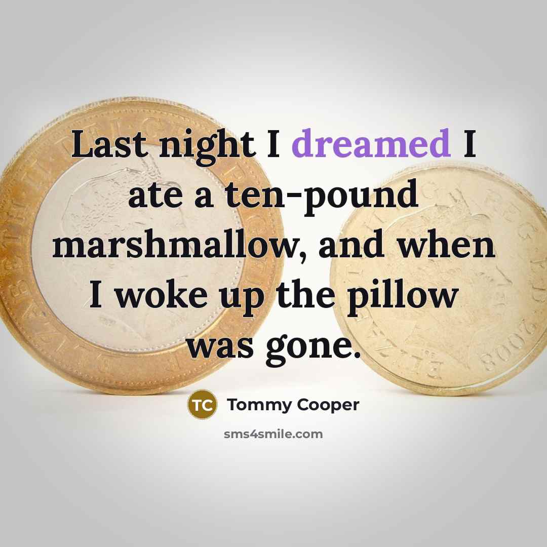 “Last night I dreamed I ate a ten-pound marshmallow, and when I woke up the pillow was gone.” quote by Tommy Cooper