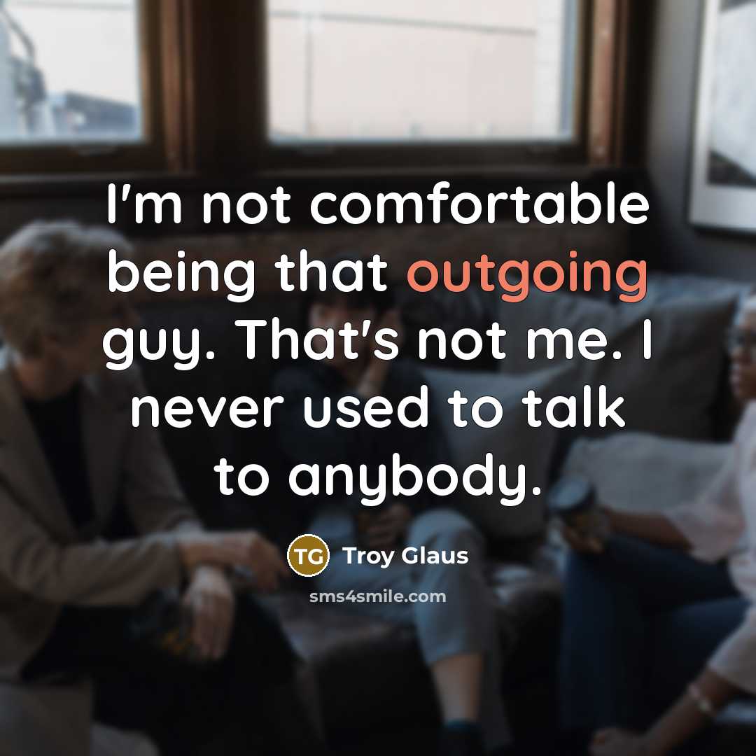 “I'm not comfortable being that outgoing guy. That's not me.…” quote by Troy Glaus