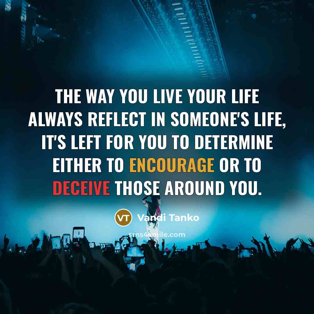 “The way you live your life always reflect in someone's life, it's left for you to determine either to encourage or to deceive those around you.” quote by Vandi Tanko