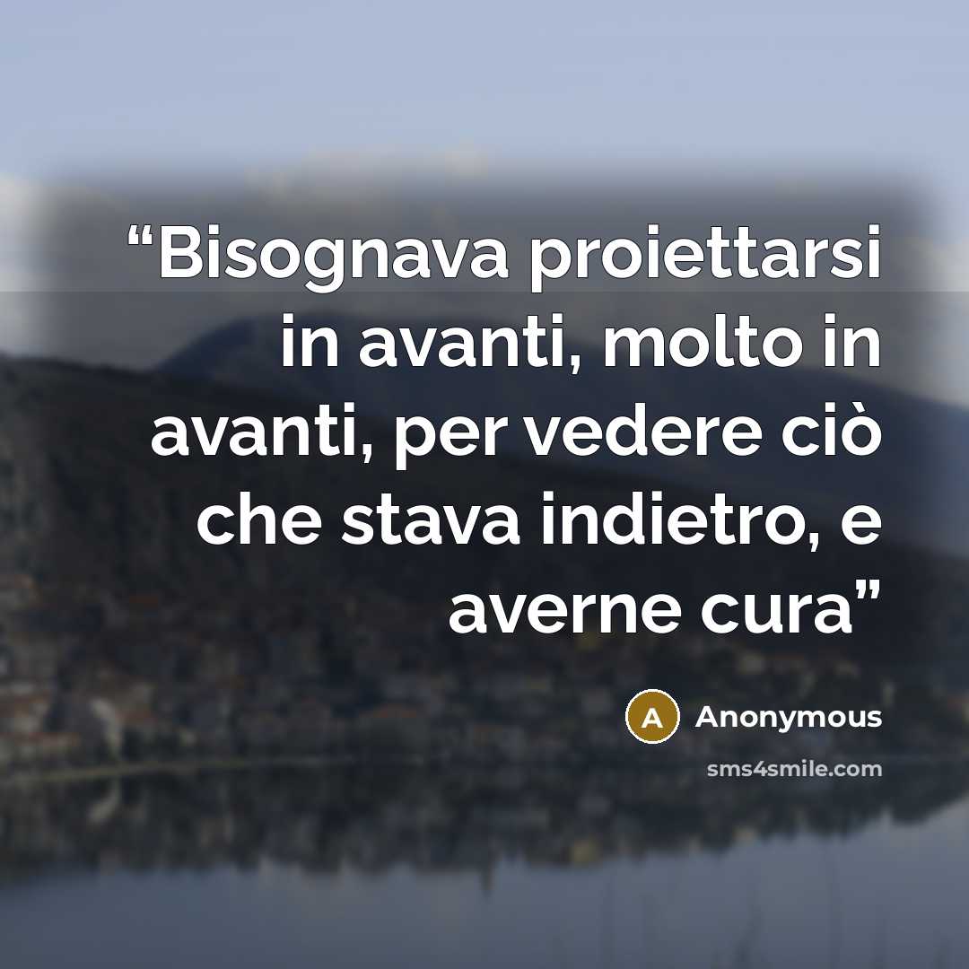 “Bisognava proiettarsi in avanti, molto in avanti, per vedere ciò che stava indietro, e averne cura” quote by Anonymous