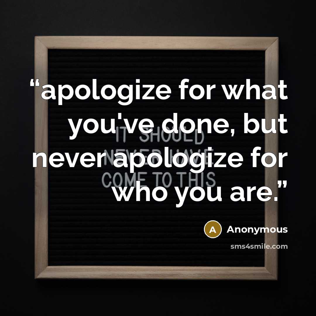 “apologize for what you've done, but never apologize for who you are.” quote by Anonymous