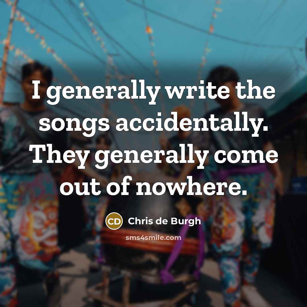 “I generally write the songs accidentally. They generally come out…” quote by Chris de Burgh