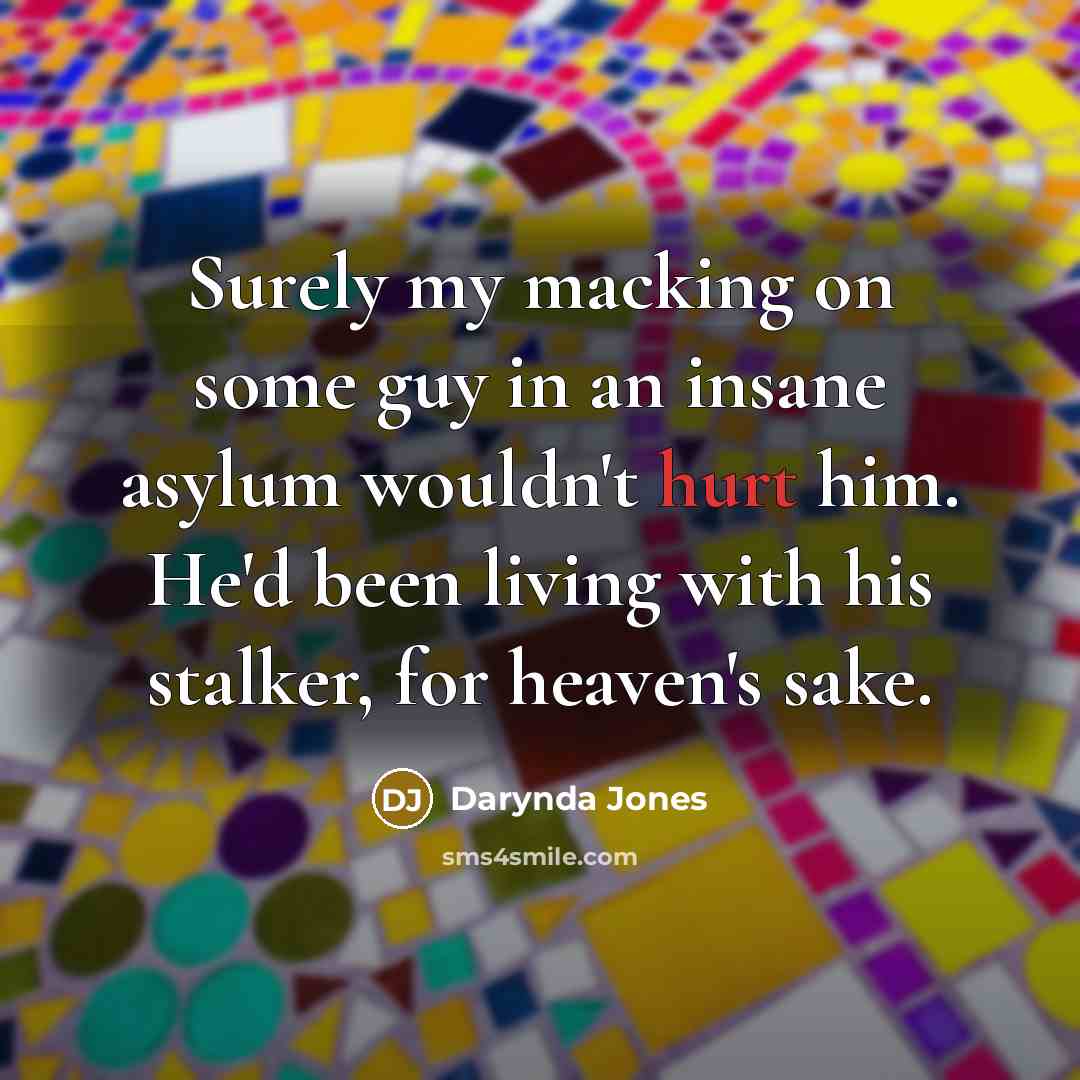 “Surely my macking on some guy in an insane asylum wouldn't hurt him. He'd been living with his stalker, for heaven's sake.” quote by Darynda Jones